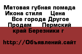 Матовая губная помада “Икона стиля“ › Цена ­ 499 - Все города Другое » Продам   . Пермский край,Березники г.